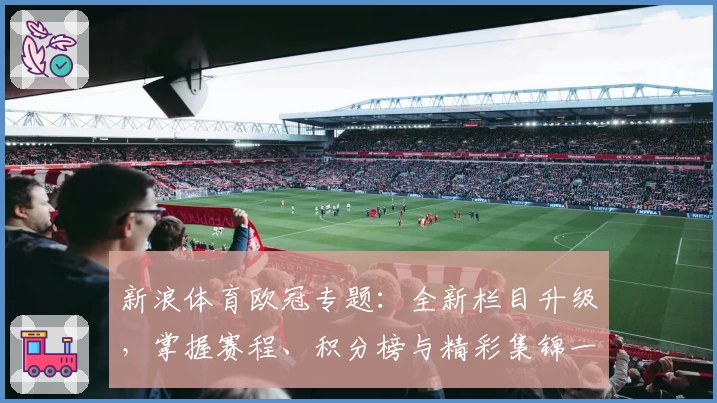 新浪体育欧冠专题：全新栏目升级，掌握赛程、积分榜与精彩集锦一手资讯