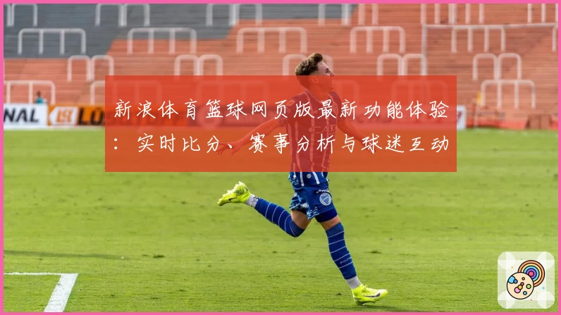 新浪体育篮球网页版最新功能体验：实时比分、赛事分析与球迷互动平台