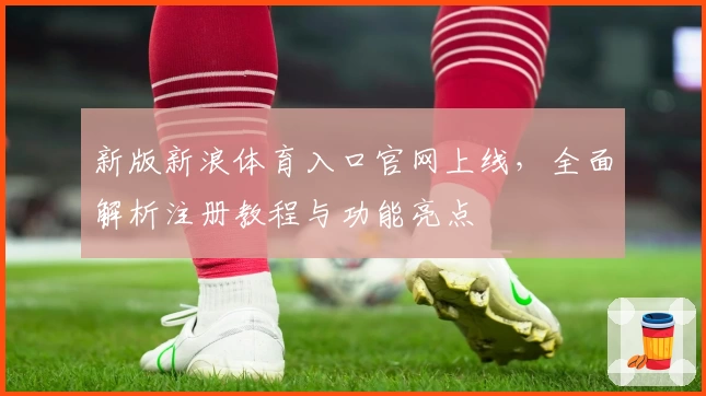 新版新浪体育入口官网上线，全面解析注册教程与功能亮点