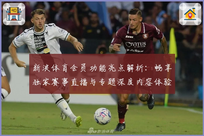 新浪体育会员功能亮点解析：畅享独家赛事直播与专题深度内容体验