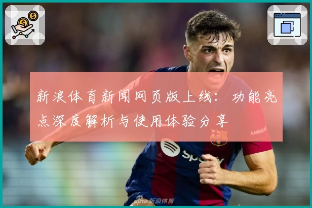新浪体育新闻网页版上线：功能亮点深度解析与使用体验分享