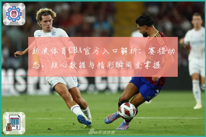 新浪体育CBA官方入口解析：赛程动态、核心数据与精彩瞬间全掌握