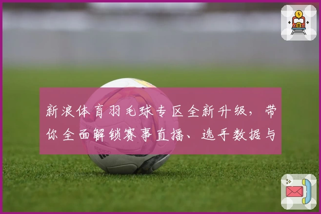 新浪体育羽毛球专区全新升级，带你全面解锁赛事直播、选手数据与教学干货