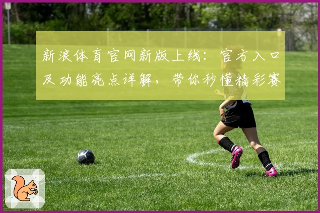 新浪体育官网新版上线：官方入口及功能亮点详解，带你秒懂精彩赛事资讯