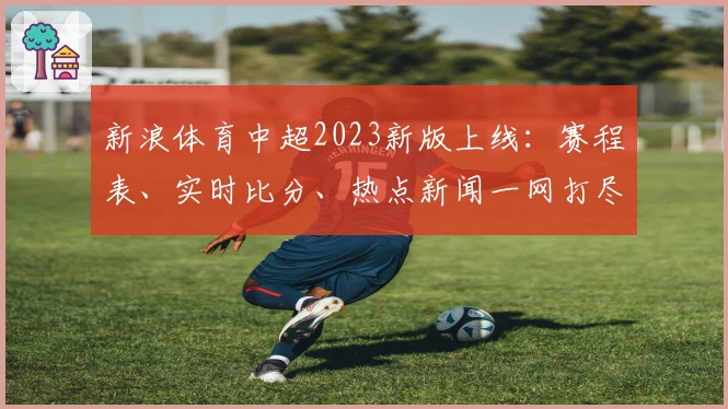 新浪体育中超2023新版上线：赛程表、实时比分、热点新闻一网打尽