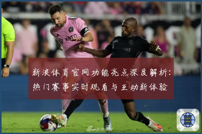 新浪体育官网功能亮点深度解析：热门赛事实时观看与互动新体验