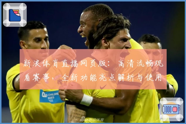 新浪体育直播网页版：高清流畅观看赛事，全新功能亮点解析与使用体验详解