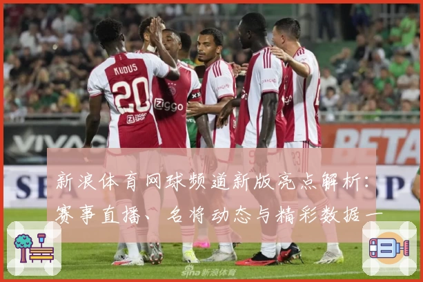 新浪体育网球频道新版亮点解析：赛事直播、名将动态与精彩数据一站直达