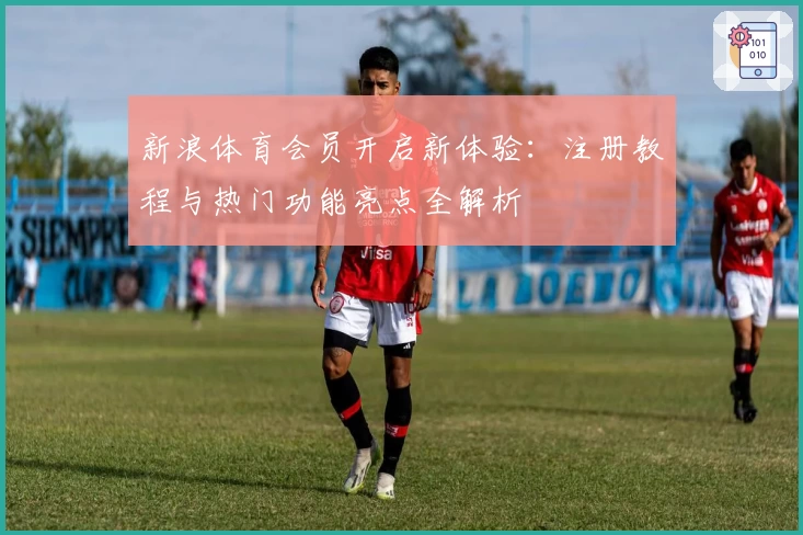 新浪体育会员开启新体验：注册教程与热门功能亮点全解析
