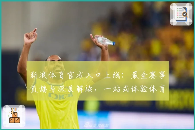新浪体育官方入口上线：最全赛事直播与深度解读，一站式体验体育精彩瞬间