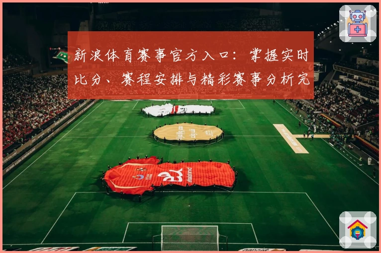新浪体育赛事官方入口：掌握实时比分、赛程安排与精彩赛事分析完整指南