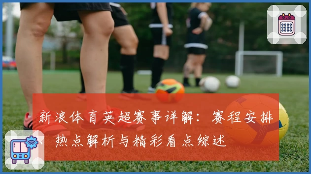 新浪体育英超赛事详解：赛程安排、热点解析与精彩看点综述