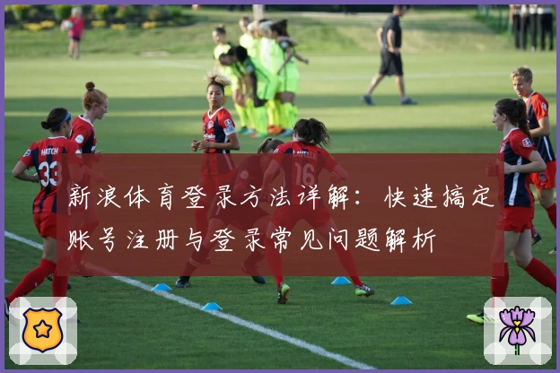新浪体育登录方法详解：快速搞定账号注册与登录常见问题解析