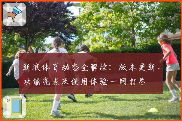 新浪体育动态全解读：版本更新、功能亮点及使用体验一网打尽