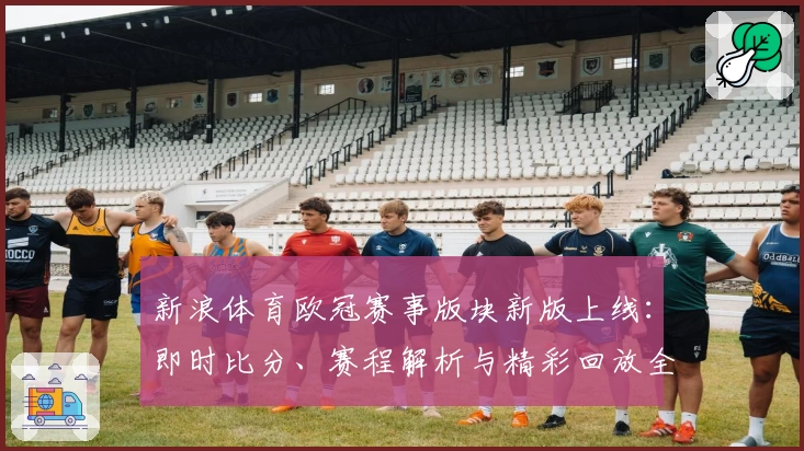 新浪体育欧冠赛事版块新版上线：即时比分、赛程解析与精彩回放全方位提升观赛体验