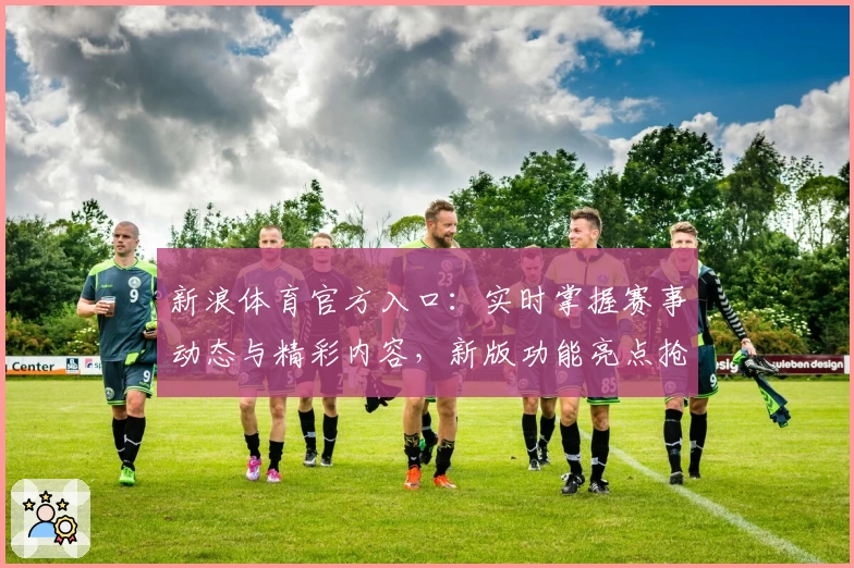 新浪体育官方入口：实时掌握赛事动态与精彩内容，新版功能亮点抢先看