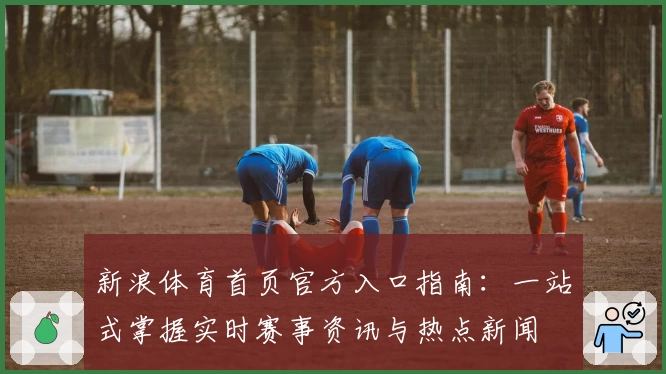 新浪体育首页官方入口指南：一站式掌握实时赛事资讯与热点新闻
